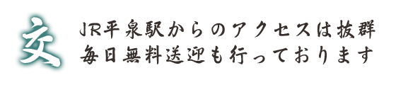 JR平泉駅からのアクセスは抜群、毎日無料送迎も行っております